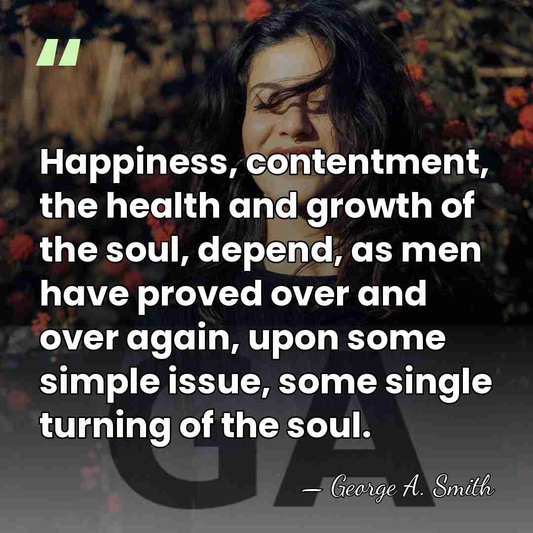 Happiness, contentment, the health and growth of the soul, depend, as men&hellip; - George A. Smith