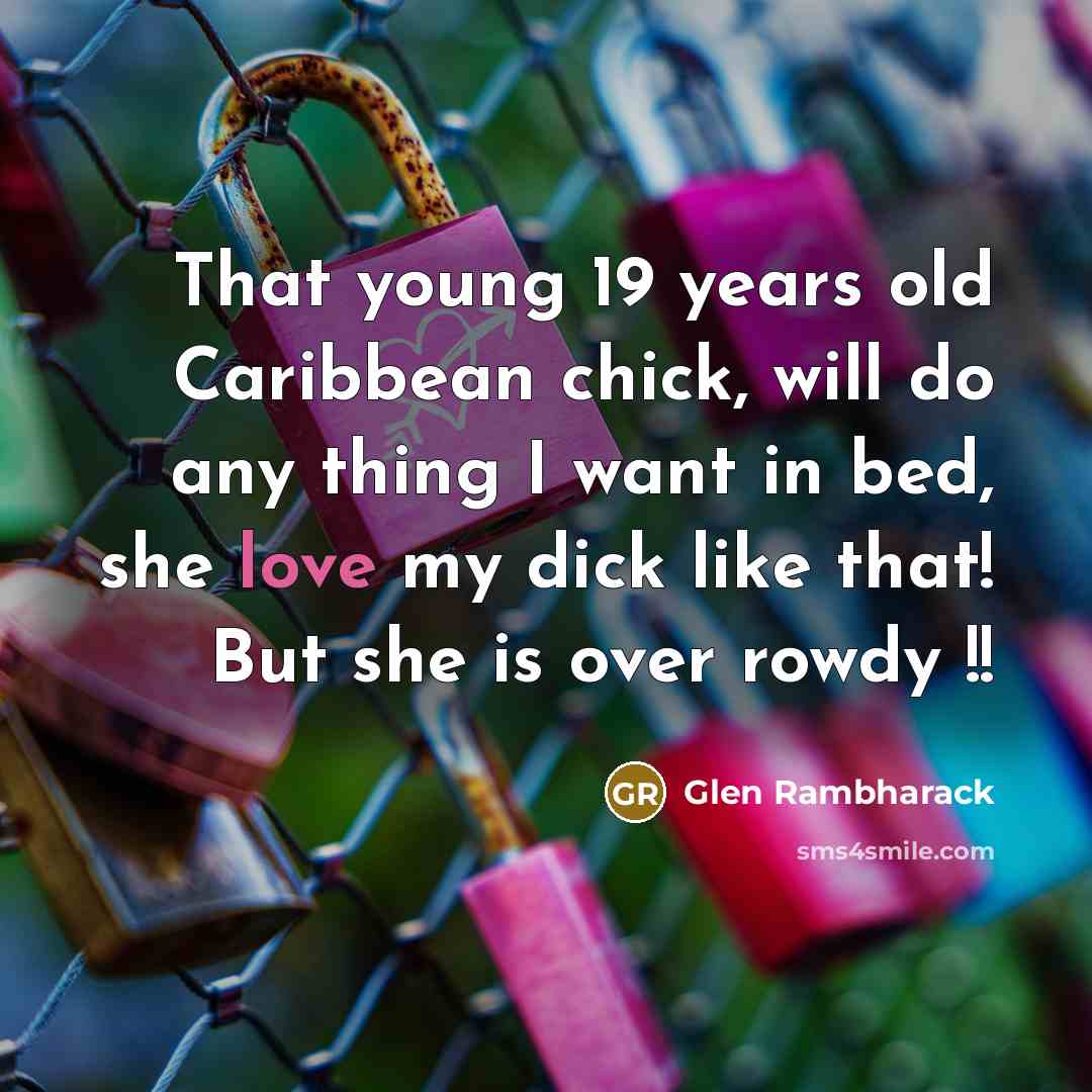 “That young 19 years old Caribbean chick, will do any thing I want in bed, she love my dick like that! But she is over rowdy !!” quote by Glen Rambharack