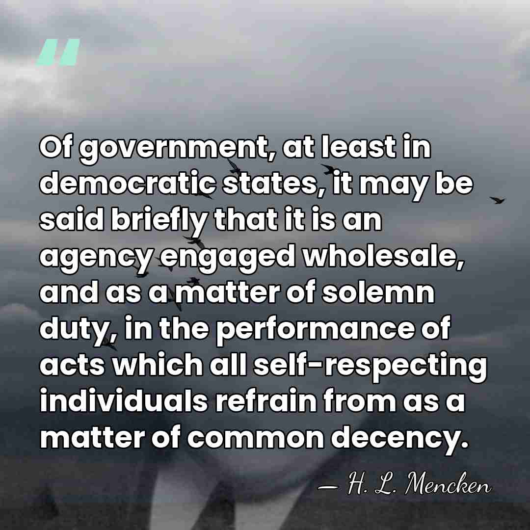 Of government, at least in democratic states, it may be said briefly&hellip; - H. L. Mencken