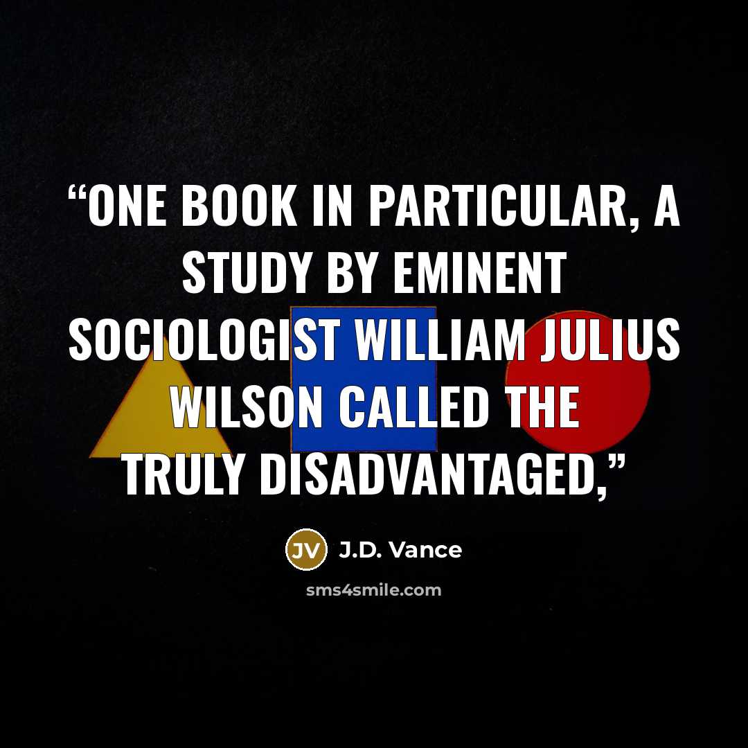 “One book in particular, a study by eminent sociologist William Julius Wilson called The Truly Disadvantaged,” quote by J.D. Vance