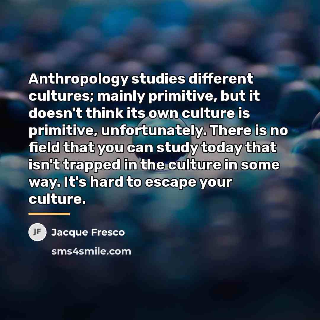 “Anthropology studies different cultures; mainly primitive, but it doesn't think…” quote by Jacque Fresco