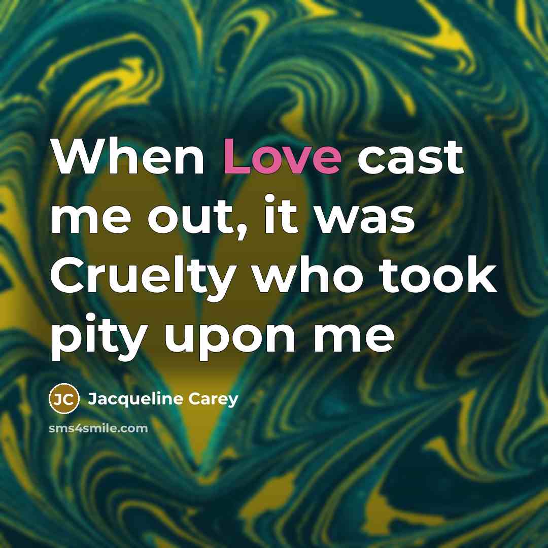“When Love cast me out, it was Cruelty who took…” quote by Jacqueline Carey