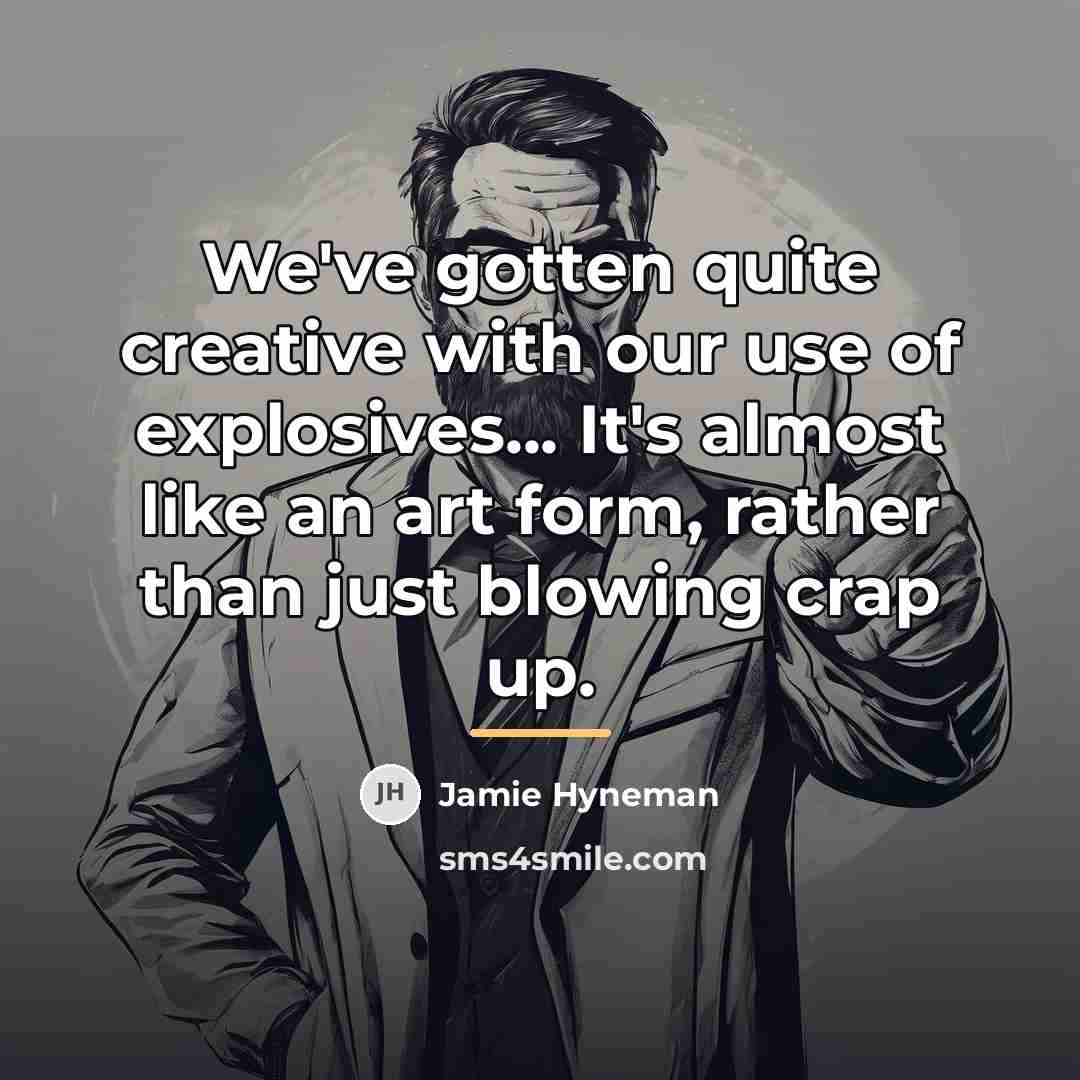 “We've gotten quite creative with our use of explosives... It's…” quote by Jamie Hyneman