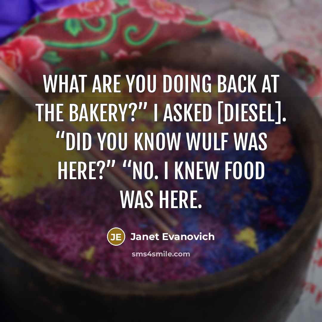 “What are you doing back at the bakery?” I asked [Diesel]. “Did you know Wulf was here?” “No. I knew food was here.” quote by Janet Evanovich
