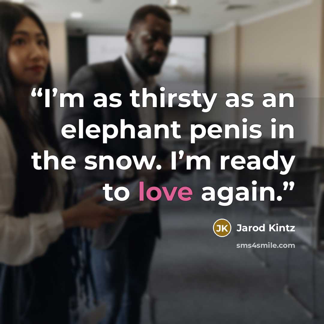 “I’m as thirsty as an elephant penis in the snow. I’m ready to love again.” quote by Jarod Kintz
