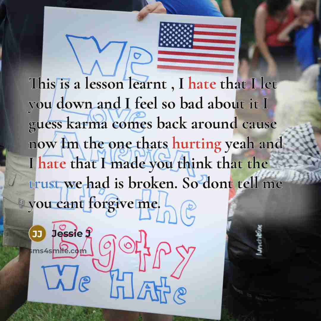 “This is a lesson learnt , I hate that I let you down and I feel so bad about it I guess karma comes back around cause now Im the one thats hurting yeah and I hate that I made you think that the trust we had is broken. So dont tell me you cant forgive me.” quote by Jessie J