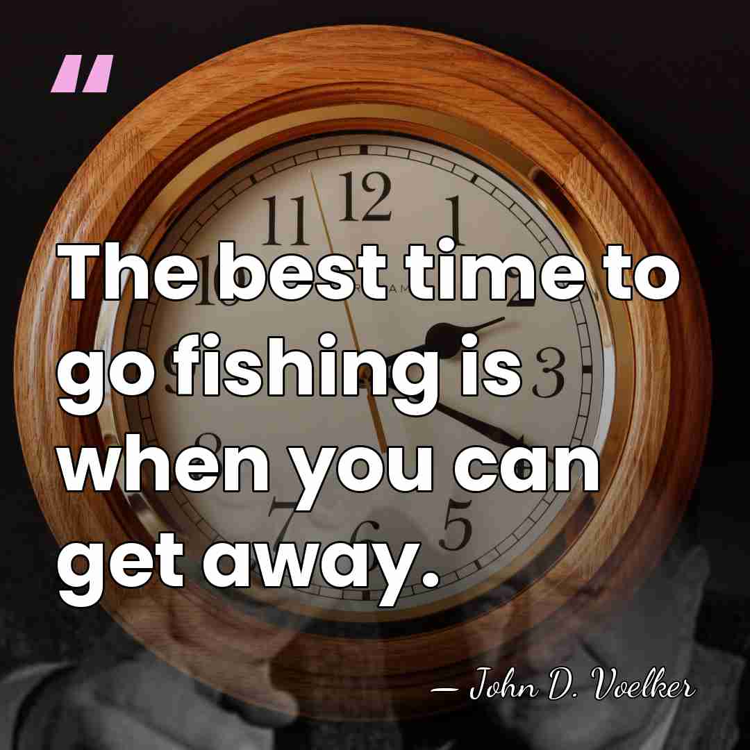 The best time to go fishing is when you can get away. - John D. Voelker