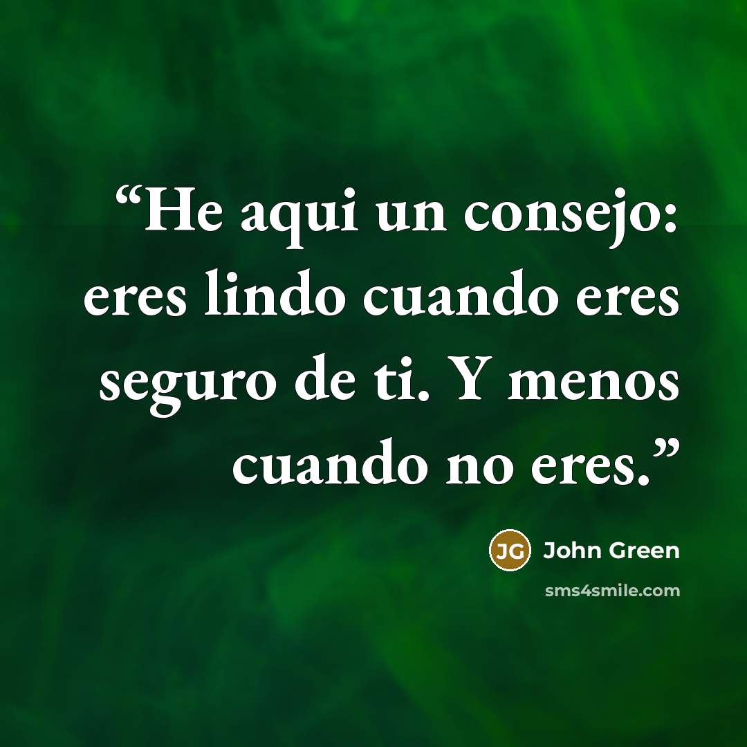 “He aqui un consejo: eres lindo cuando eres seguro de ti. Y menos cuando no eres.” quote by John Green