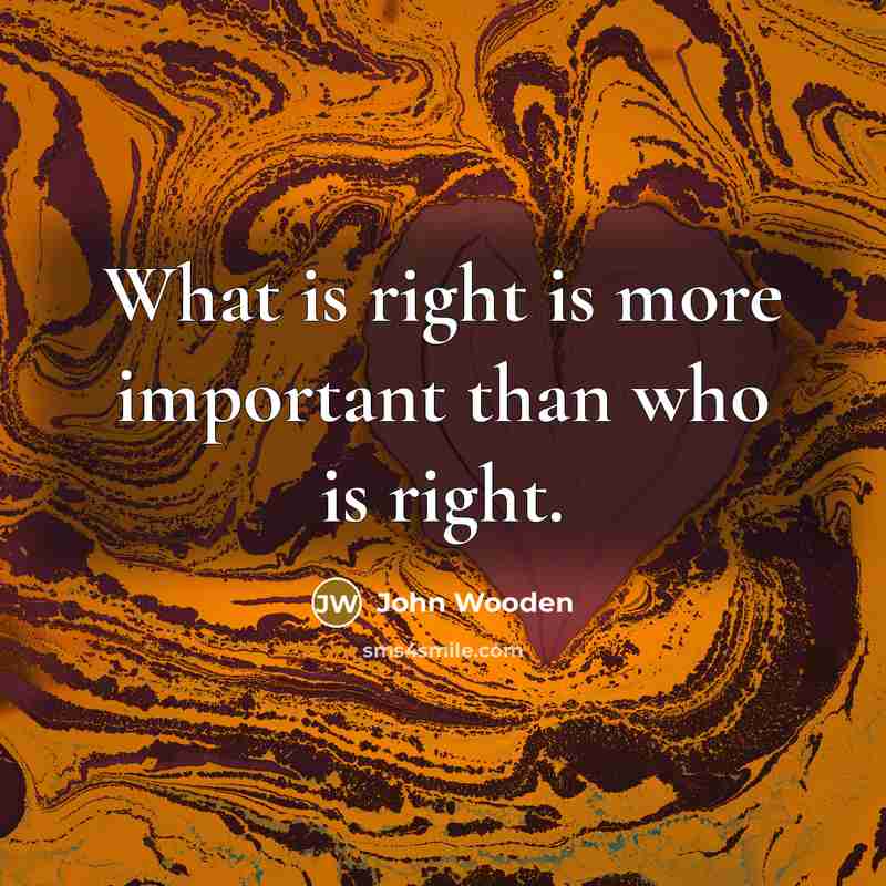 “What is right is more important than who is right.…” quote by John Wooden