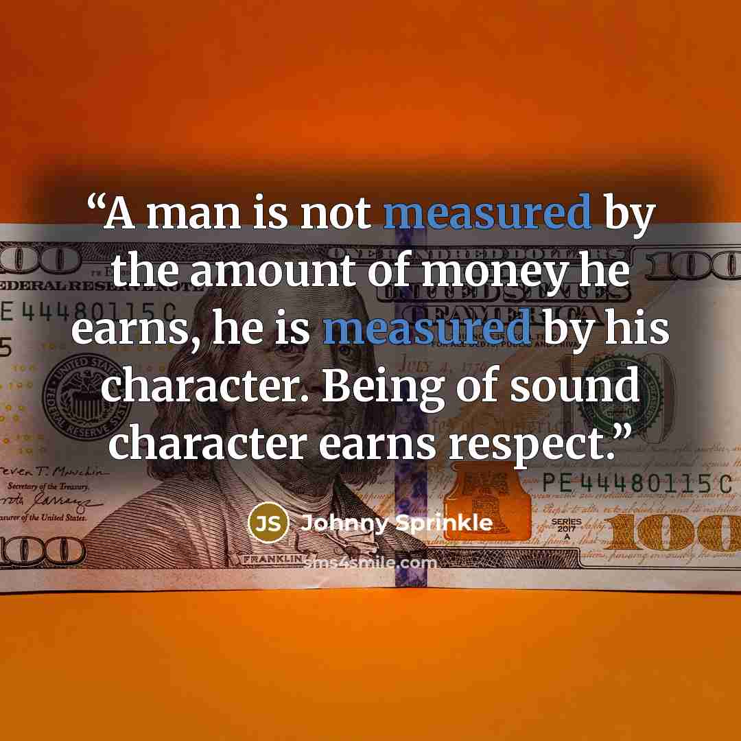 “A man is not measured by the amount of money he earns, he is measured by his character. Being of sound character earns respect.” quote by Johnny Sprinkle