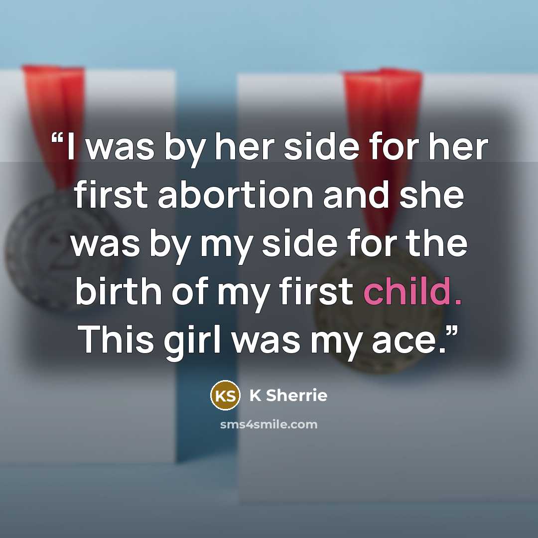 “I was by her side for her first abortion and she was by my side for the birth of my first child. This girl was my ace.” quote by K Sherrie
