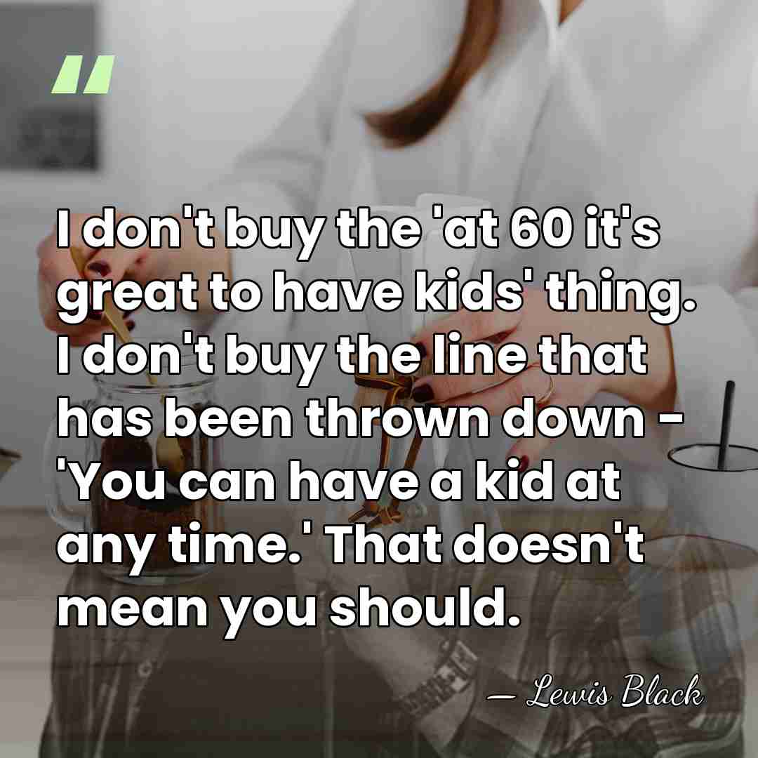 I don't buy the 'at 60 it's great to have kids' thing.&hellip; - Lewis Black