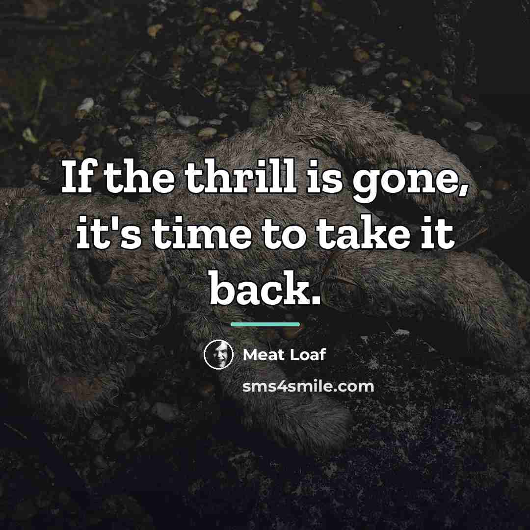 “If the thrill is gone, it's time to take it…” quote by Meat Loaf