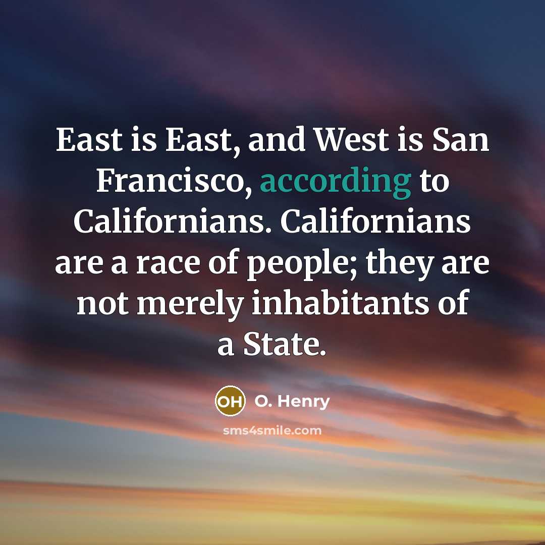 “East is East, and West is San Francisco, according to Californians. Californians are a race of people; they are not merely inhabitants of a State.” quote by O. Henry