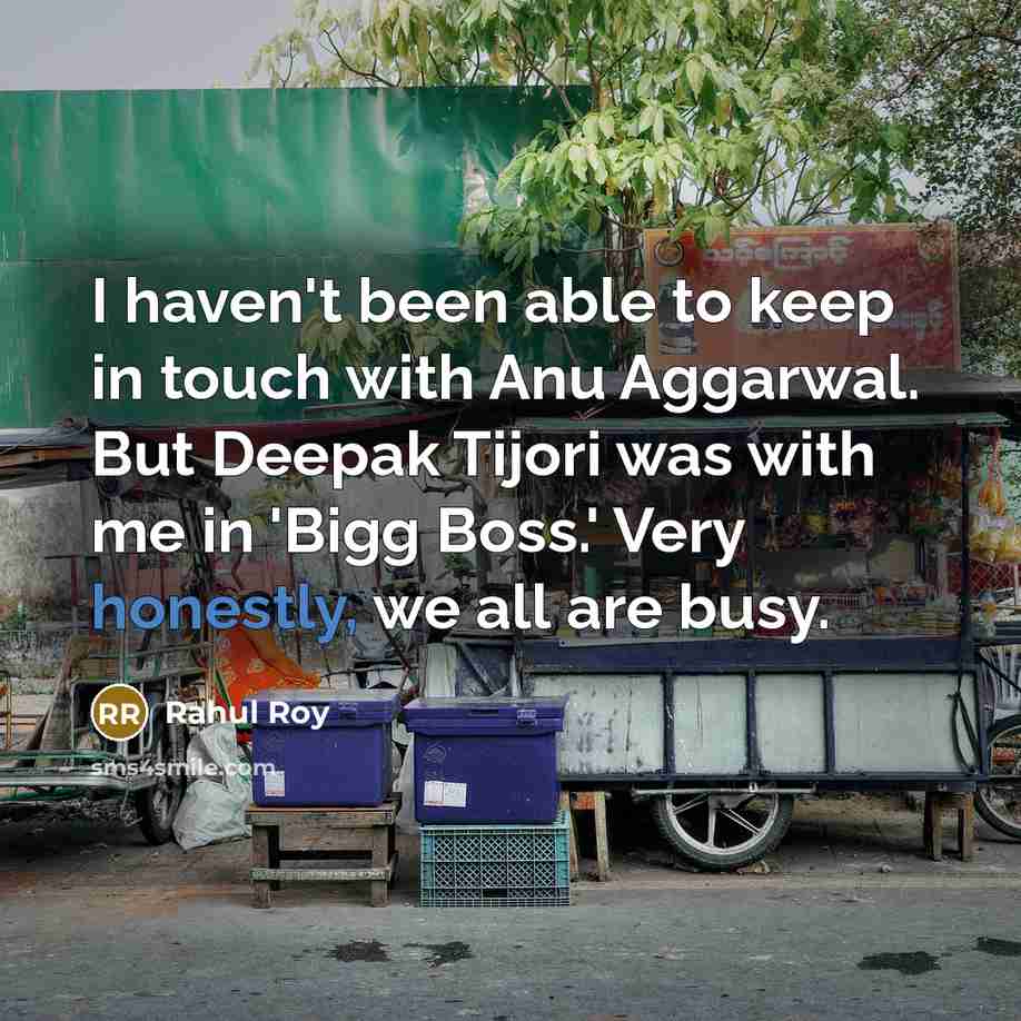 “I haven't been able to keep in touch with Anu Aggarwal. But Deepak Tijori was with me in 'Bigg Boss.' Very honestly, we all are busy.” quote by Rahul Roy