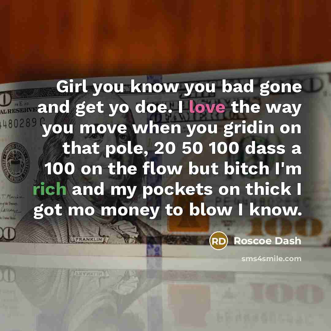 “Girl you know you bad gone and get yo doe. I love the way you move when you gridin on that pole, 20 50 100 dass a 100 on the flow but bitch I'm rich and my pockets on thick I got mo money to blow I know.” quote by Roscoe Dash