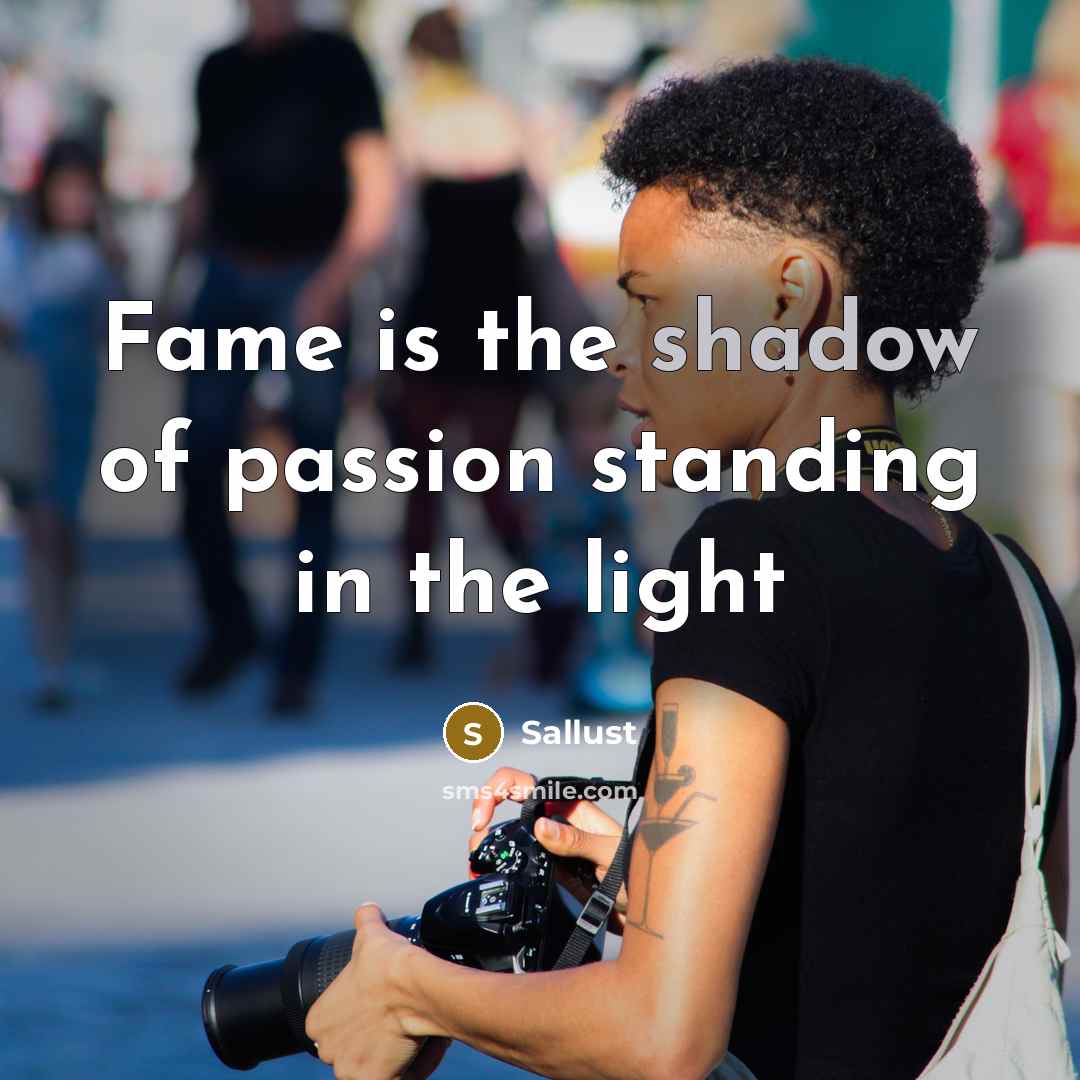 “Fame is the shadow of passion standing in the light…” quote by Sallust