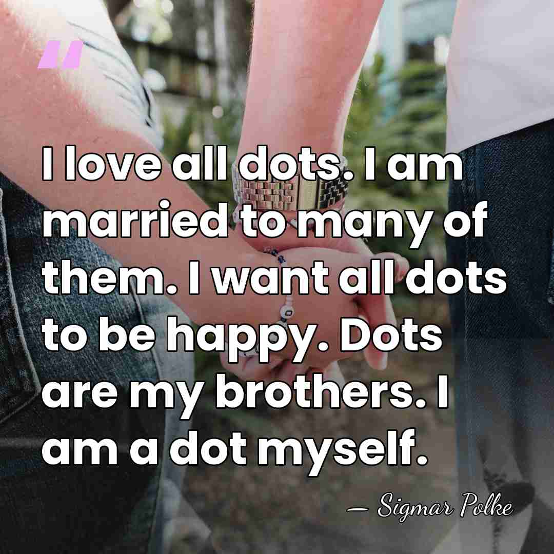 I love all dots. I am married to many of them. I&hellip; - Sigmar Polke