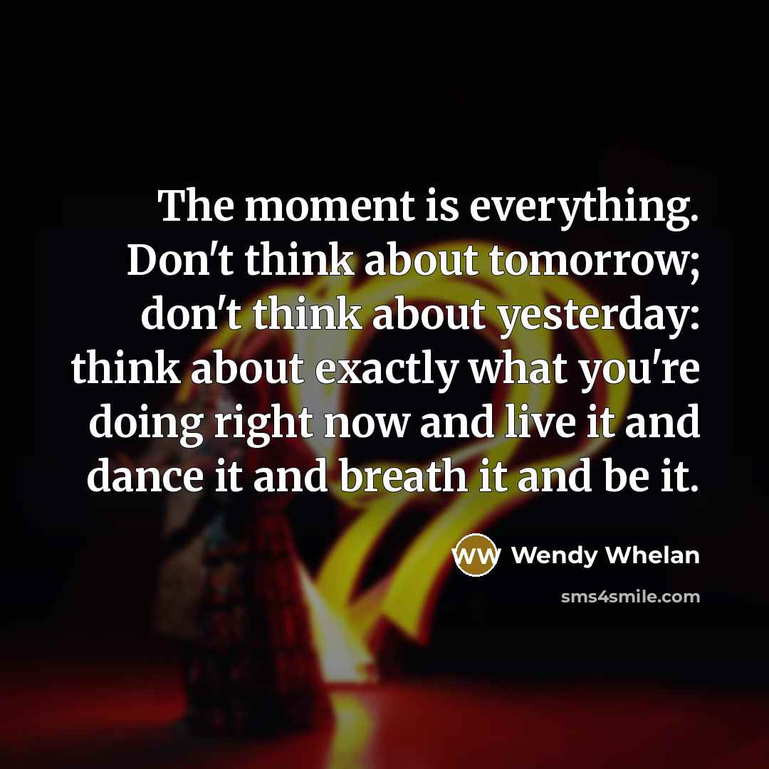 “The moment is everything. Don't think about tomorrow; don't think…” quote by Wendy Whelan