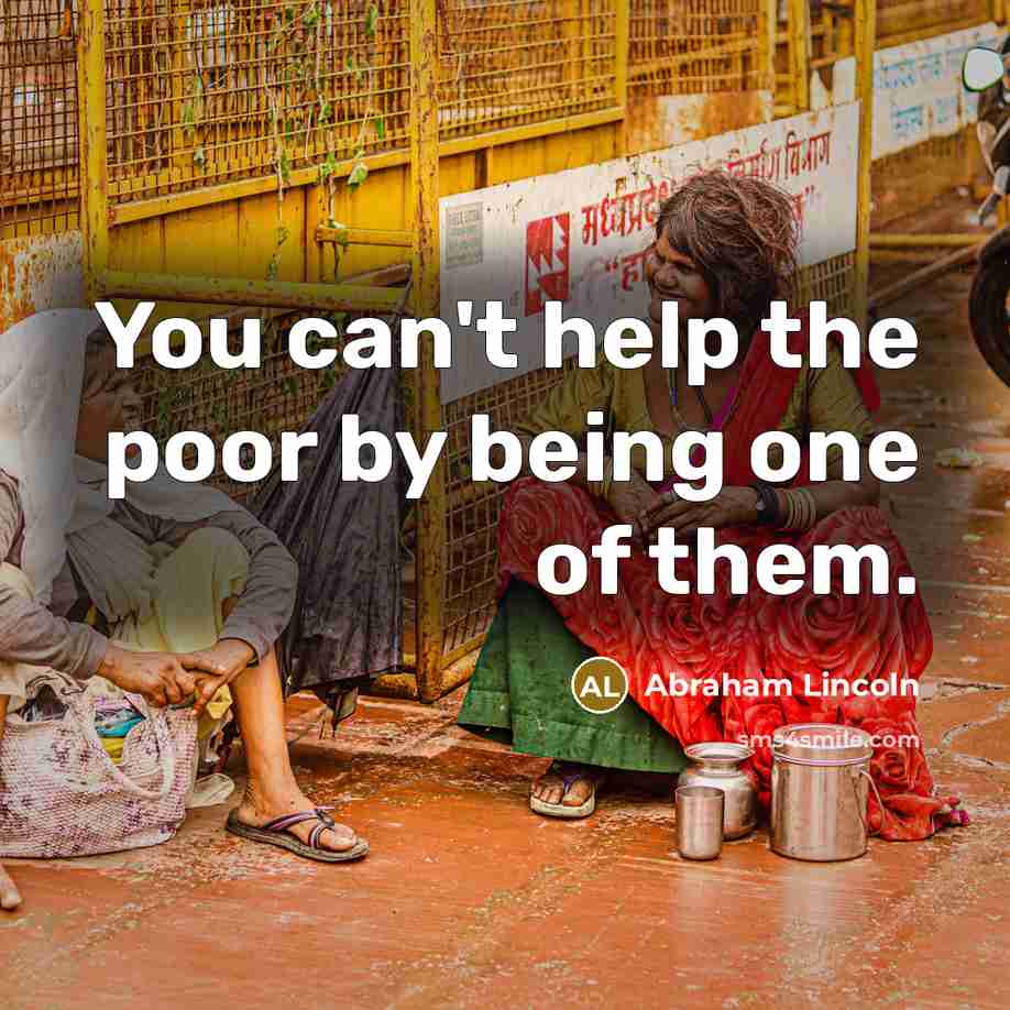 “You can't help the poor by being one of them.” quote by Abraham Lincoln