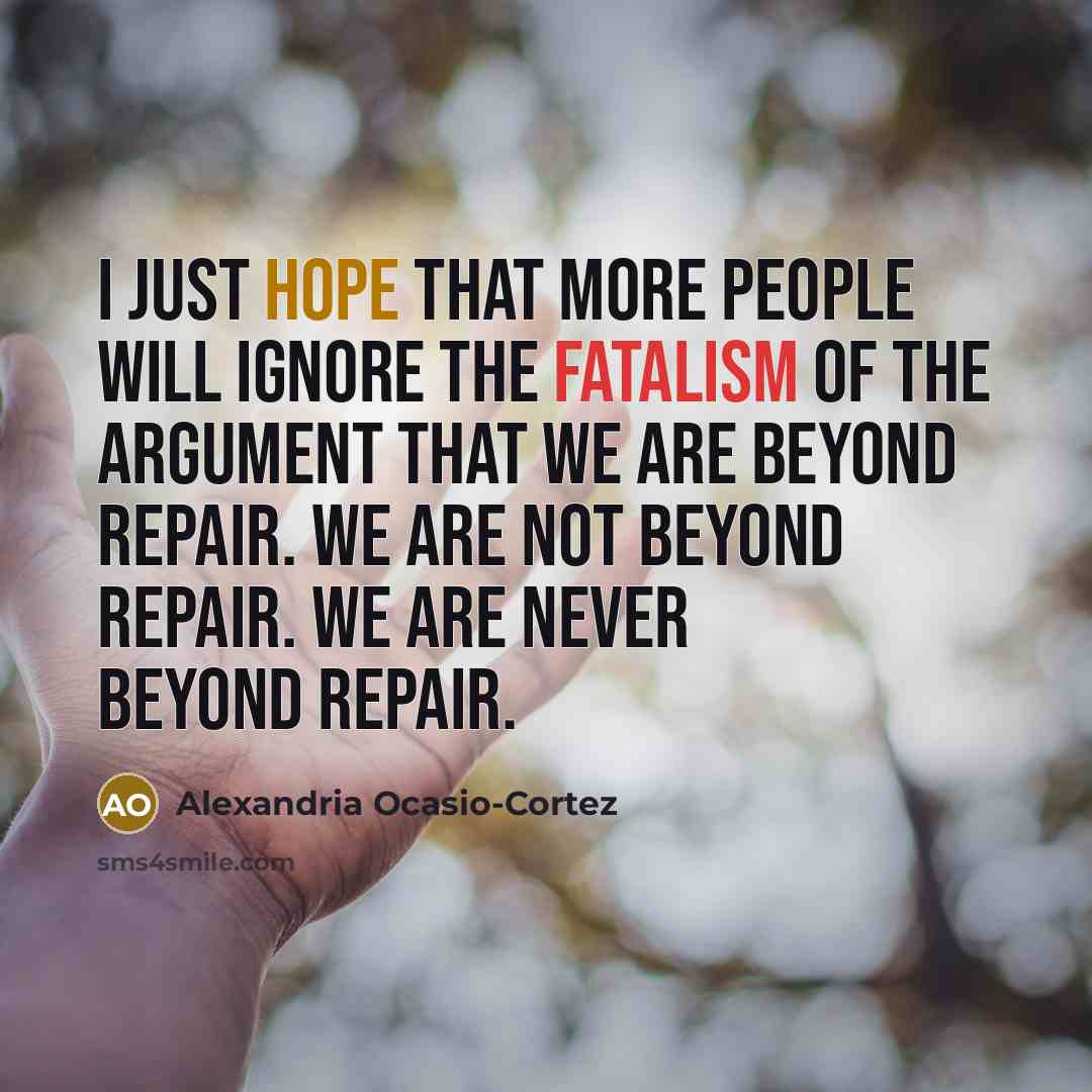 “I just hope that more people will ignore the fatalism of the argument that we are beyond repair. We are not beyond repair. We are never beyond repair.” quote by Alexandria Ocasio-Cortez
