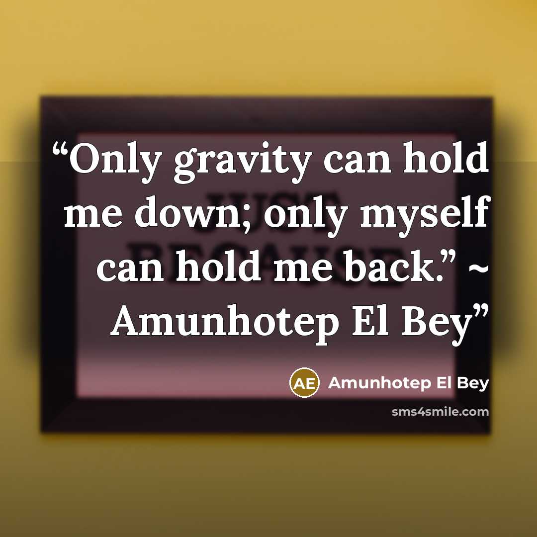 “Only gravity can hold me down; only myself can hold me back.” ~ Amunhotep El Bey” quote by Amunhotep El Bey