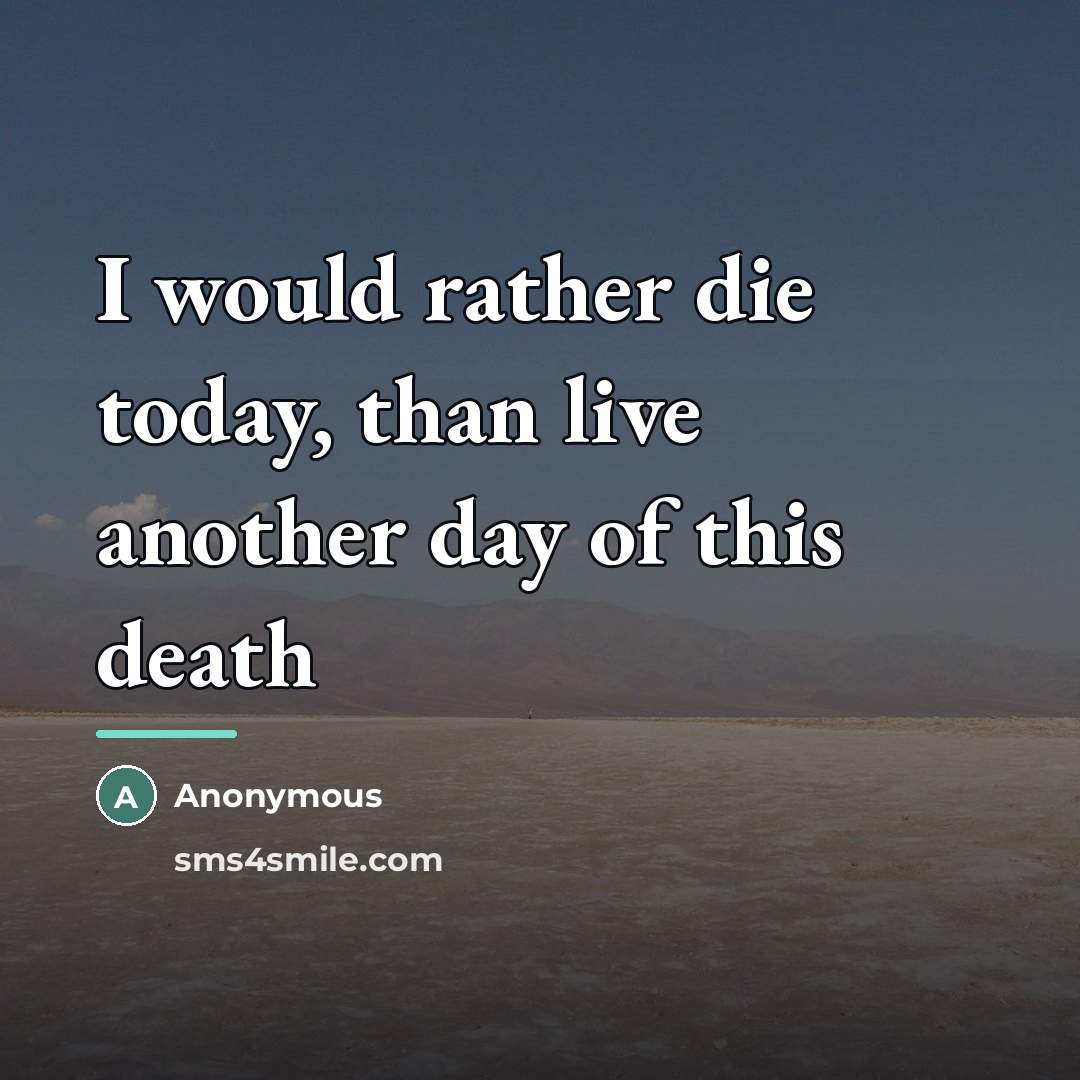 “I would rather die today, than live another day of…” quote by Anonymous
