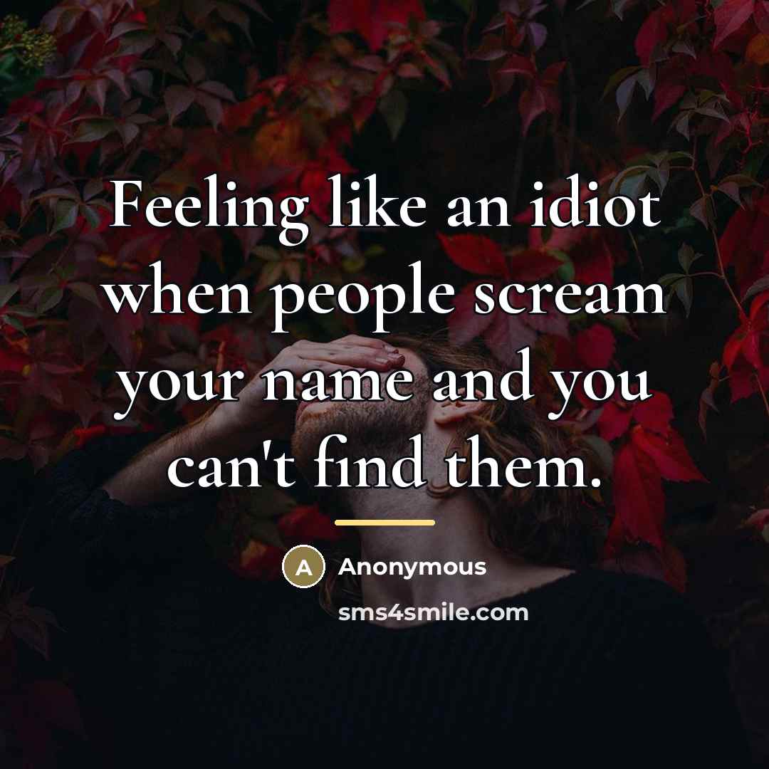 “Feeling like an idiot when people scream your name and…” quote by Anonymous