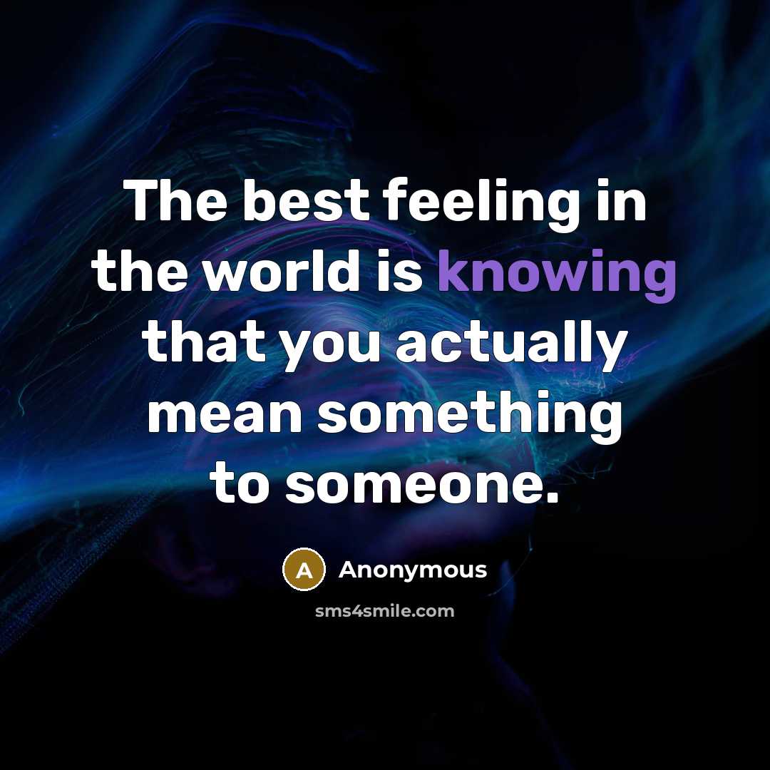 “The best feeling in the world is knowing that you actually mean something to someone.” quote by Anonymous