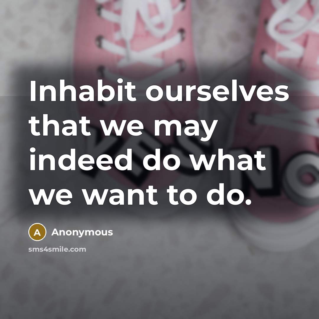 “Inhabit ourselves that we may indeed do what we want…” quote by Anonymous