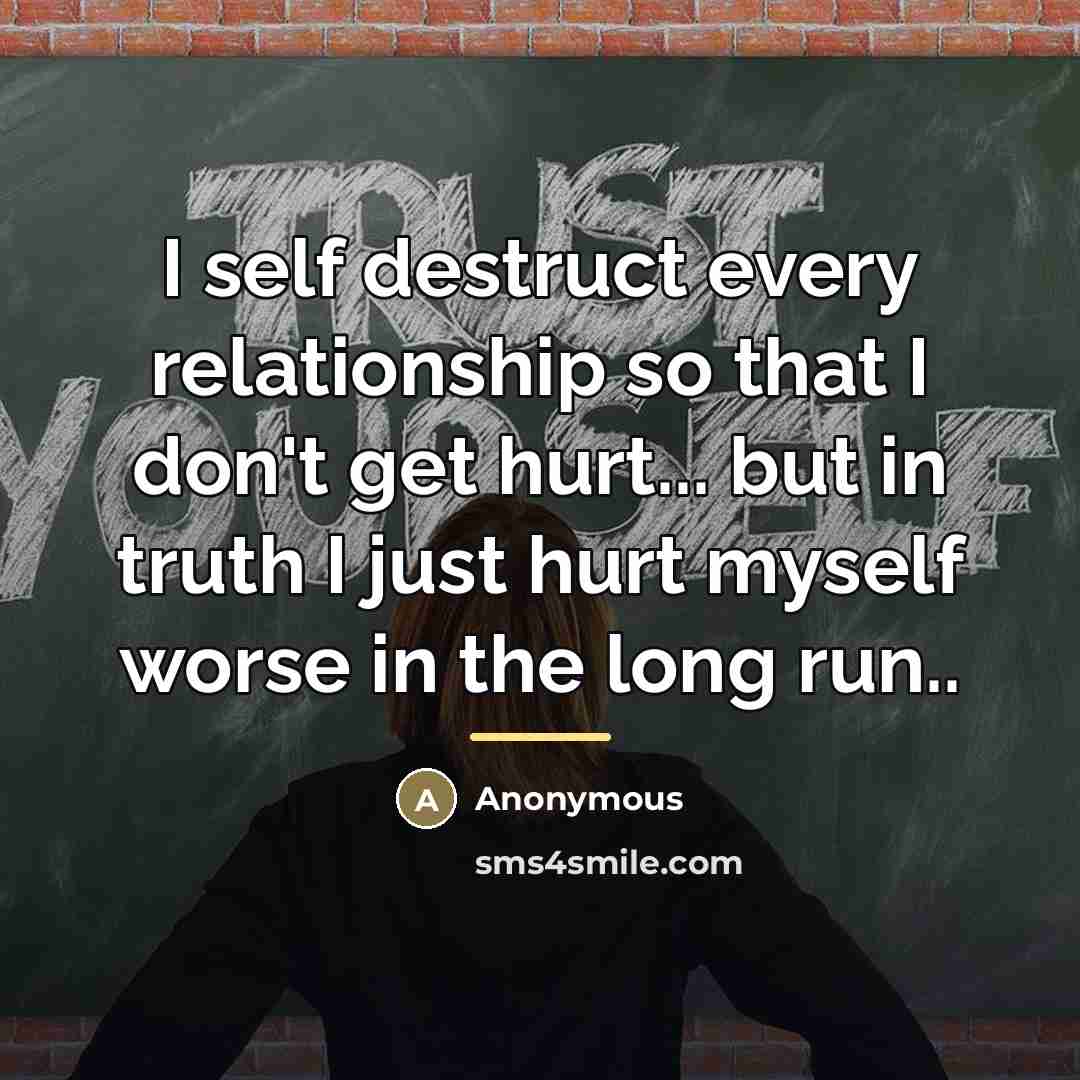 “I self destruct every relationship so that I don't get…” quote by Anonymous