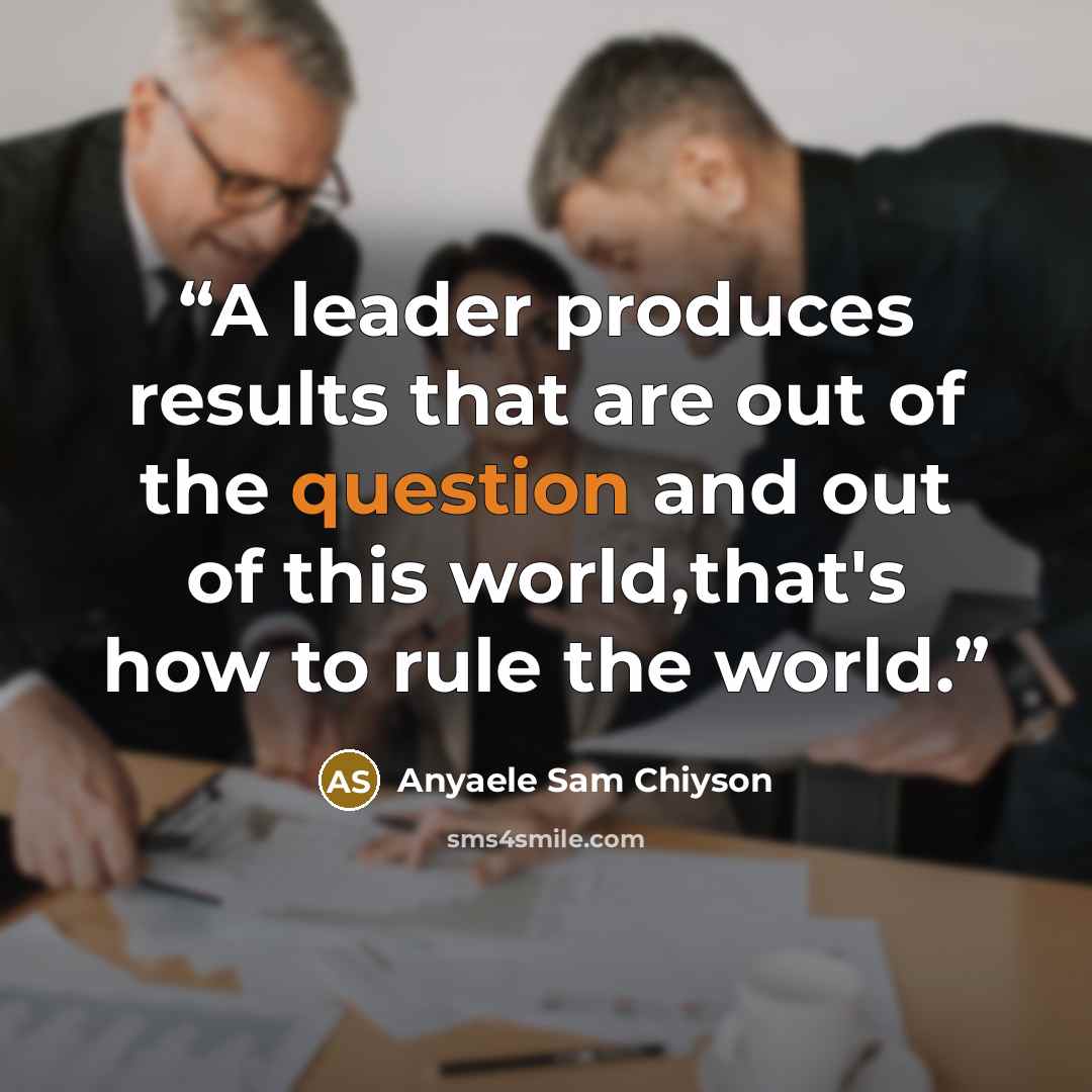 “A leader produces results that are out of the question and out of this world,that's how to rule the world.” quote by Anyaele Sam Chiyson