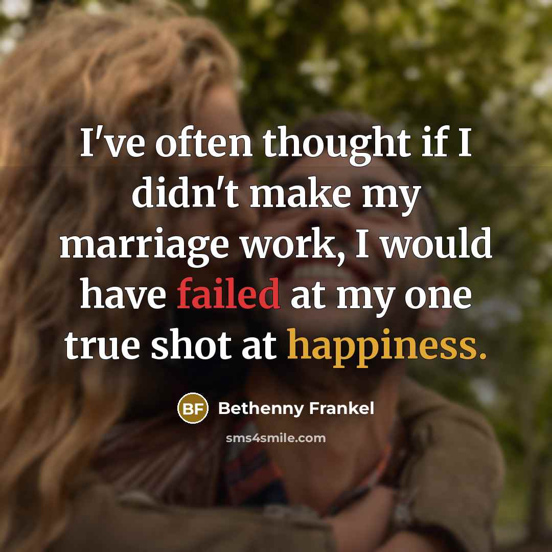 “I've often thought if I didn't make my marriage work, I would have failed at my one true shot at happiness.” quote by Bethenny Frankel
