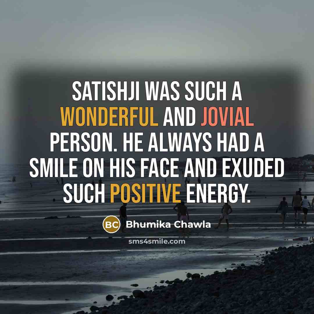 “Satishji was such a wonderful and jovial person. He always had a smile on his face and exuded such positive energy.” quote by Bhumika Chawla