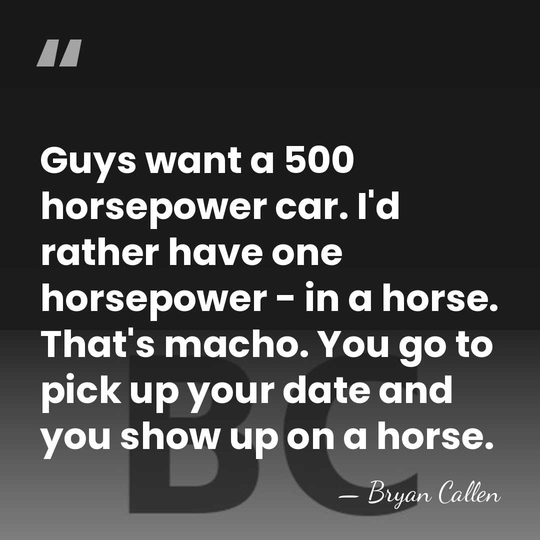 Guys want a 500 horsepower car. I'd rather have one horsepower -&hellip; - Bryan Callen