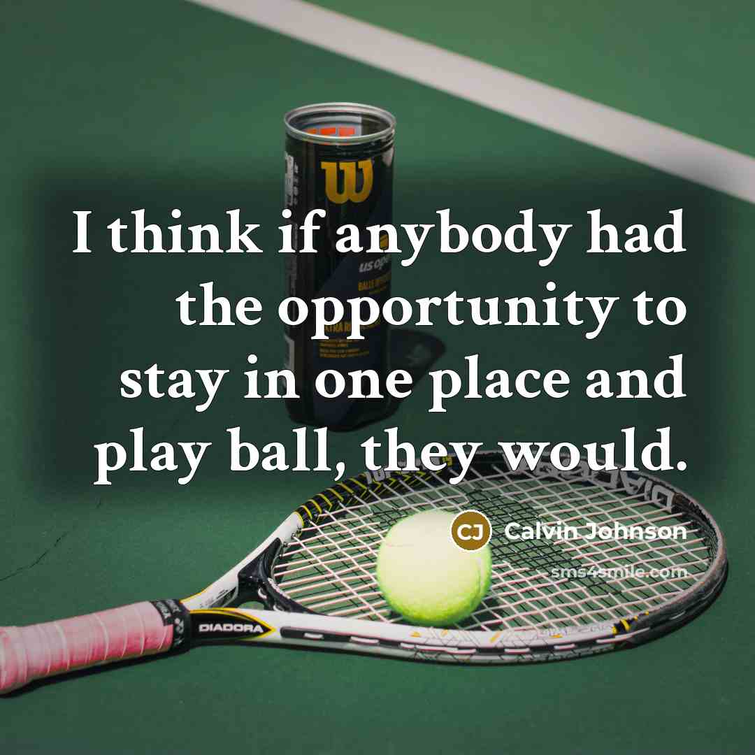 “I think if anybody had the opportunity to stay in one place and play ball, they would.” quote by Calvin Johnson