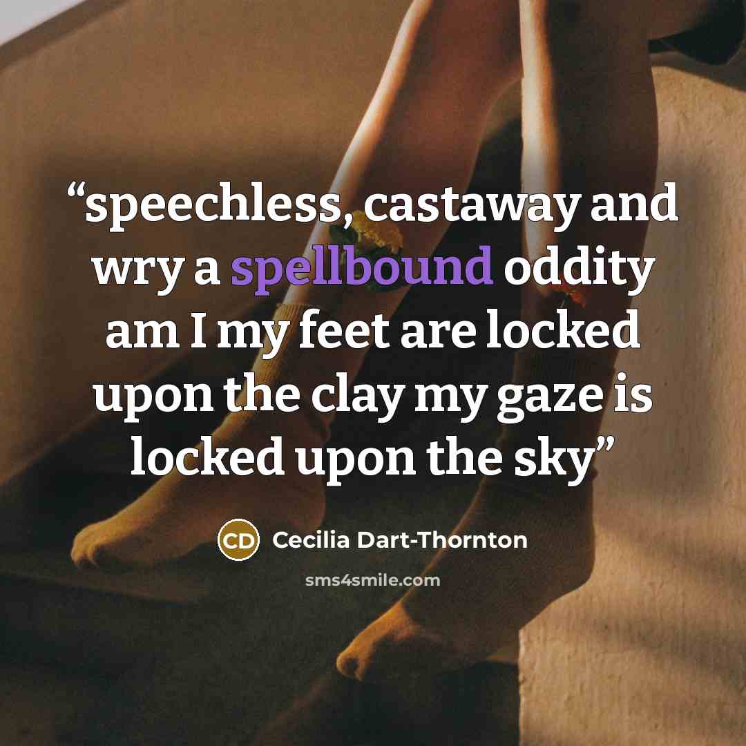 “speechless, castaway and wry a spellbound oddity am I my feet are locked upon the clay my gaze is locked upon the sky” quote by Cecilia Dart-Thornton