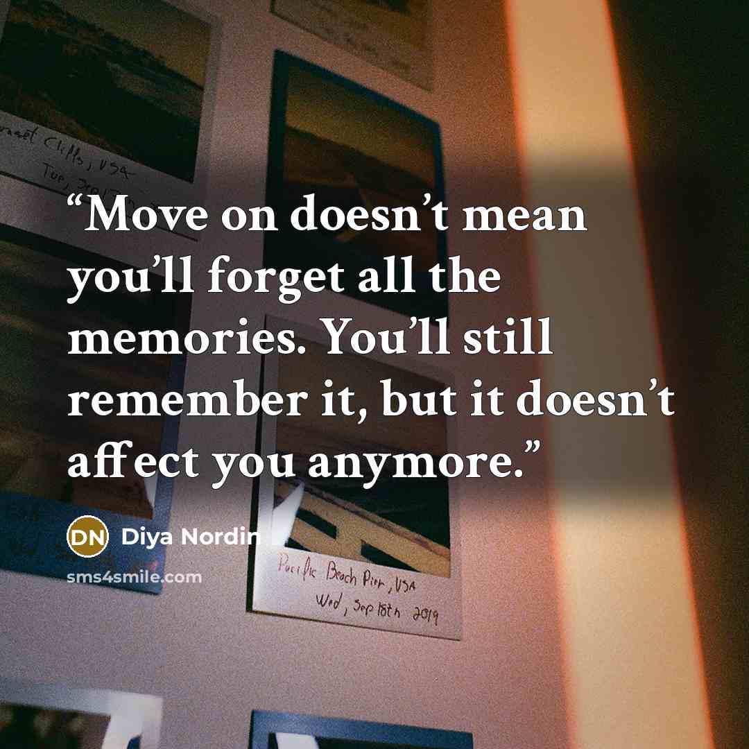 “Move on doesn’t mean you’ll forget all the memories. You’ll still remember it, but it doesn’t affect you anymore.” quote by Diya Nordin