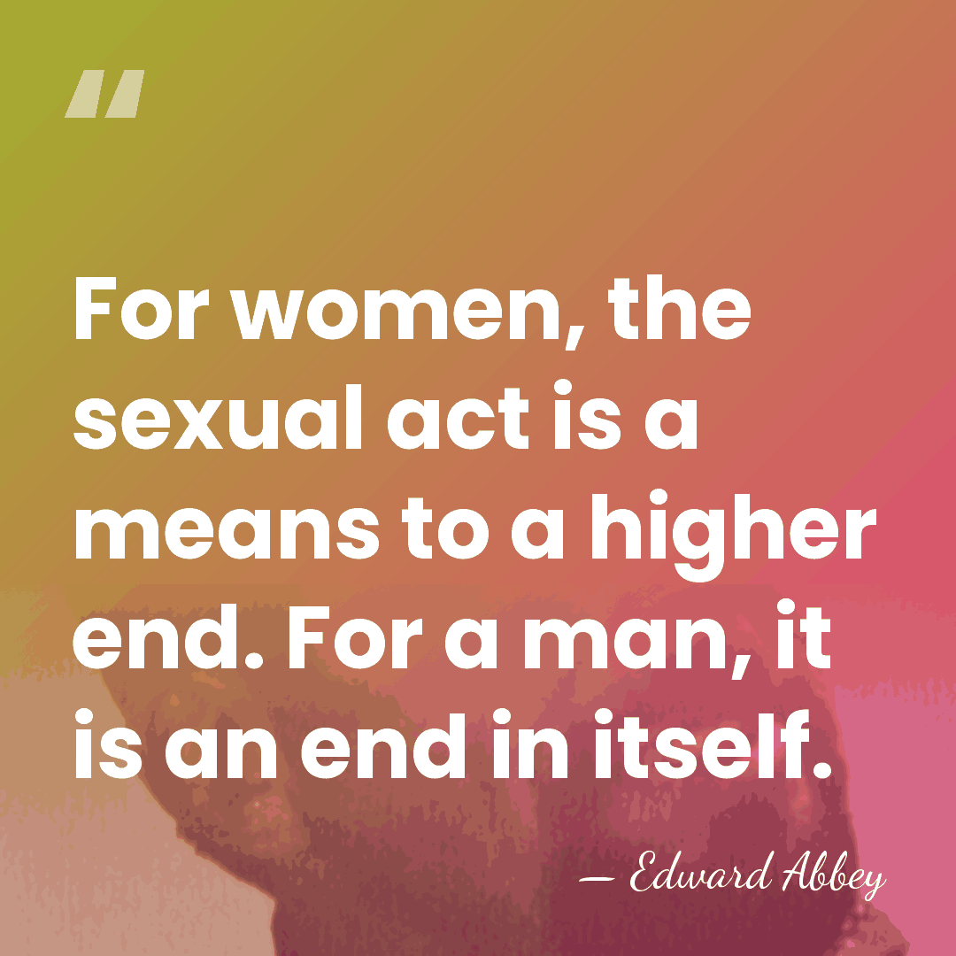 For women, the sexual act is a means to a higher end.&hellip; - Edward Abbey