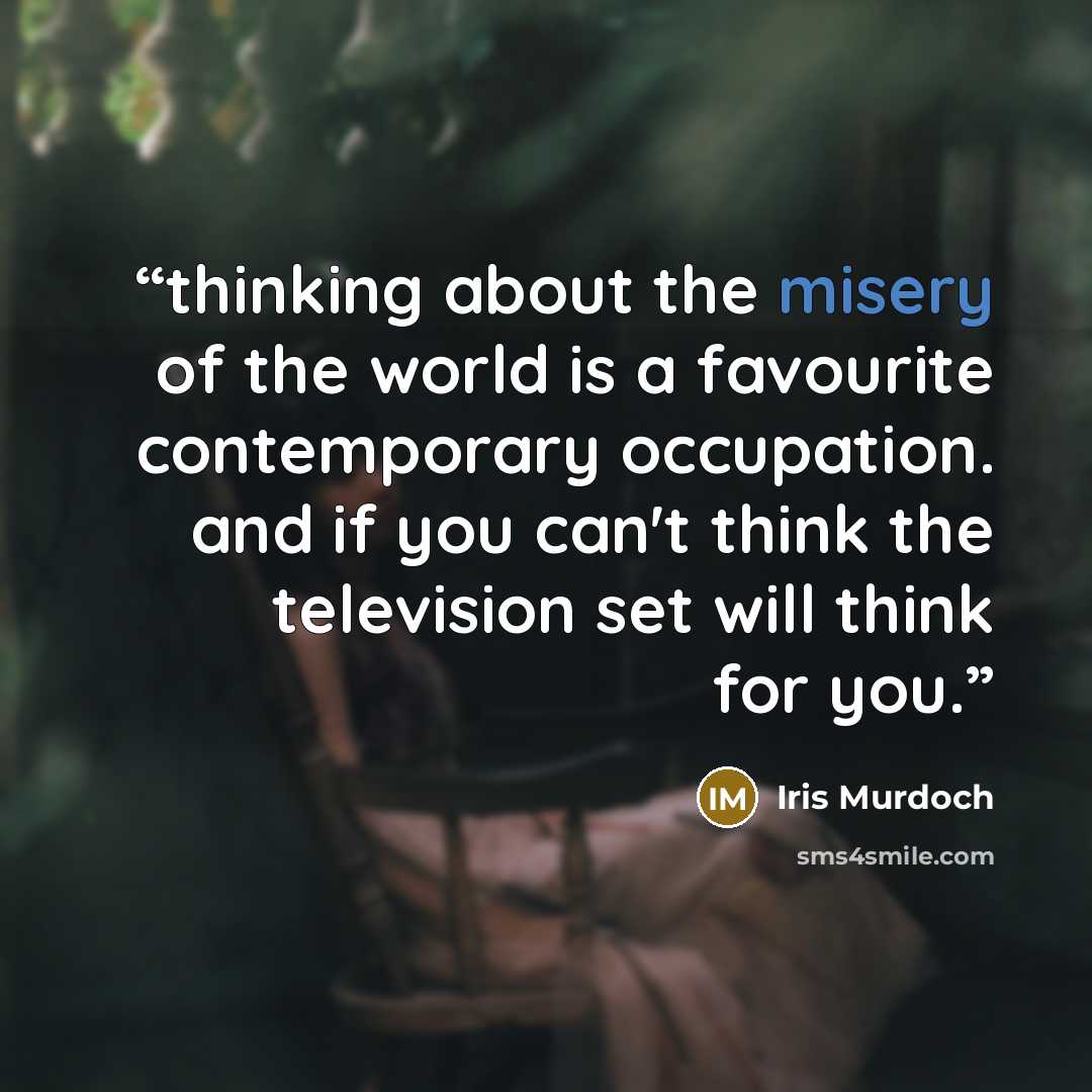 “thinking about the misery of the world is a favourite contemporary occupation. and if you can't think the television set will think for you.” quote by Iris Murdoch