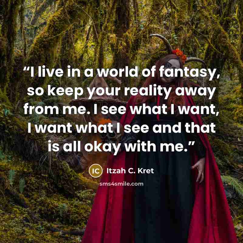 “I live in a world of fantasy, so keep your reality away from me. I see what I want, I want what I see and that is all okay with me.” quote by Itzah C. Kret
