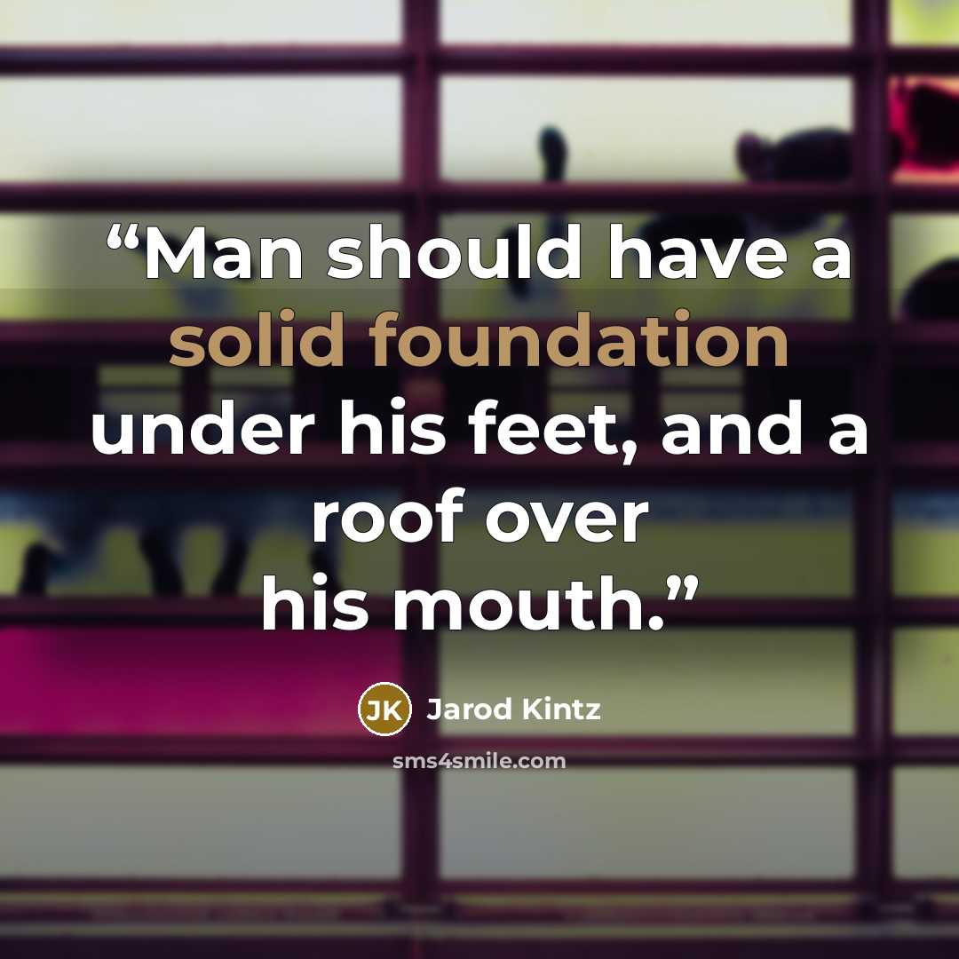 “Man should have a solid foundation under his feet, and a roof over his mouth.” quote by Jarod Kintz