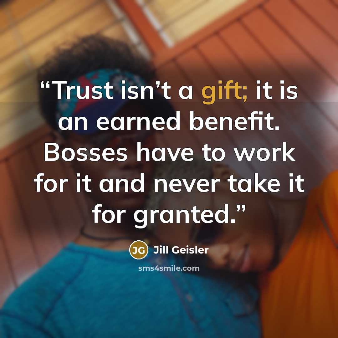 “Trust isn’t a gift; it is an earned benefit. Bosses have to work for it and never take it for granted.” quote by Jill Geisler