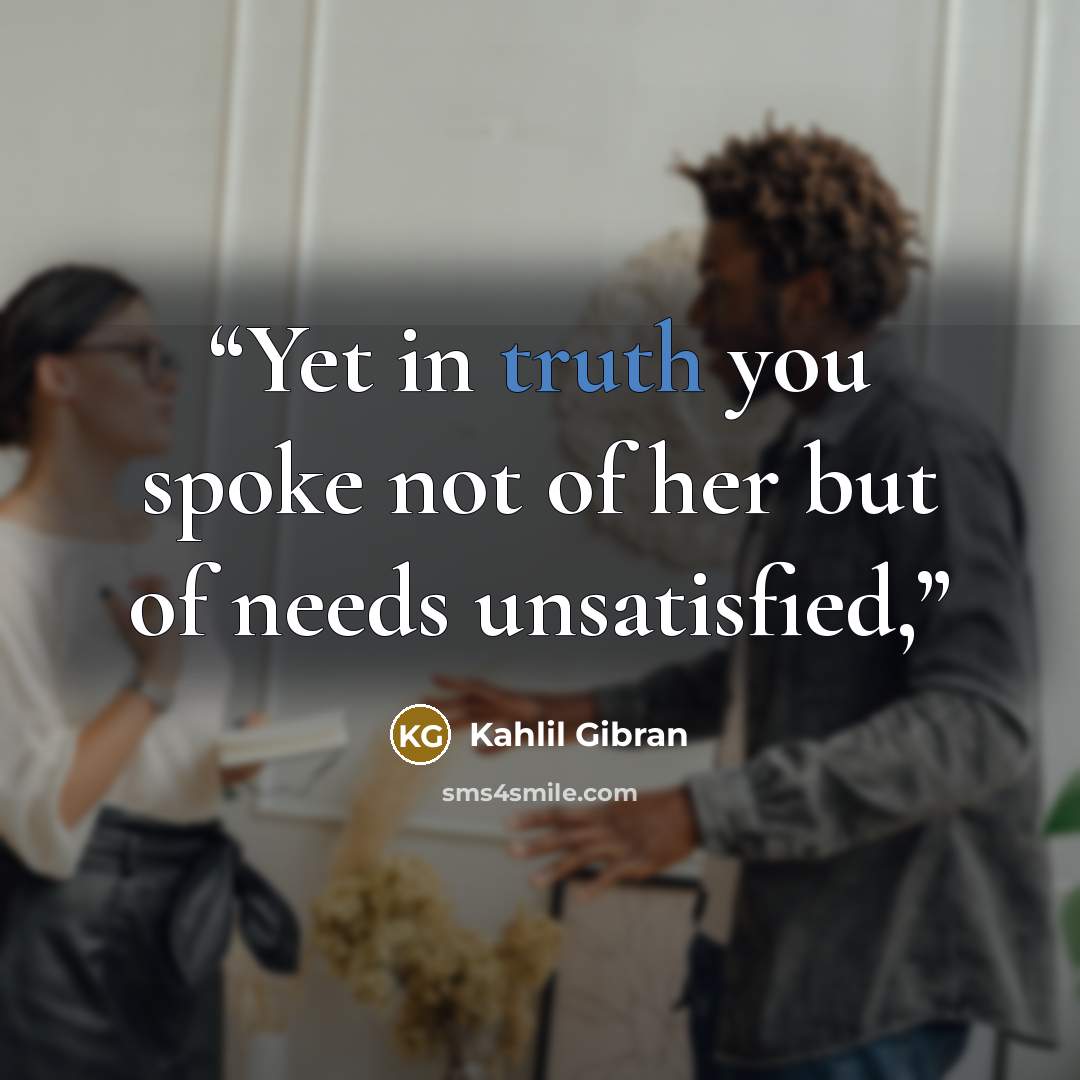 “Yet in truth you spoke not of her but of needs unsatisfied,” quote by Kahlil Gibran