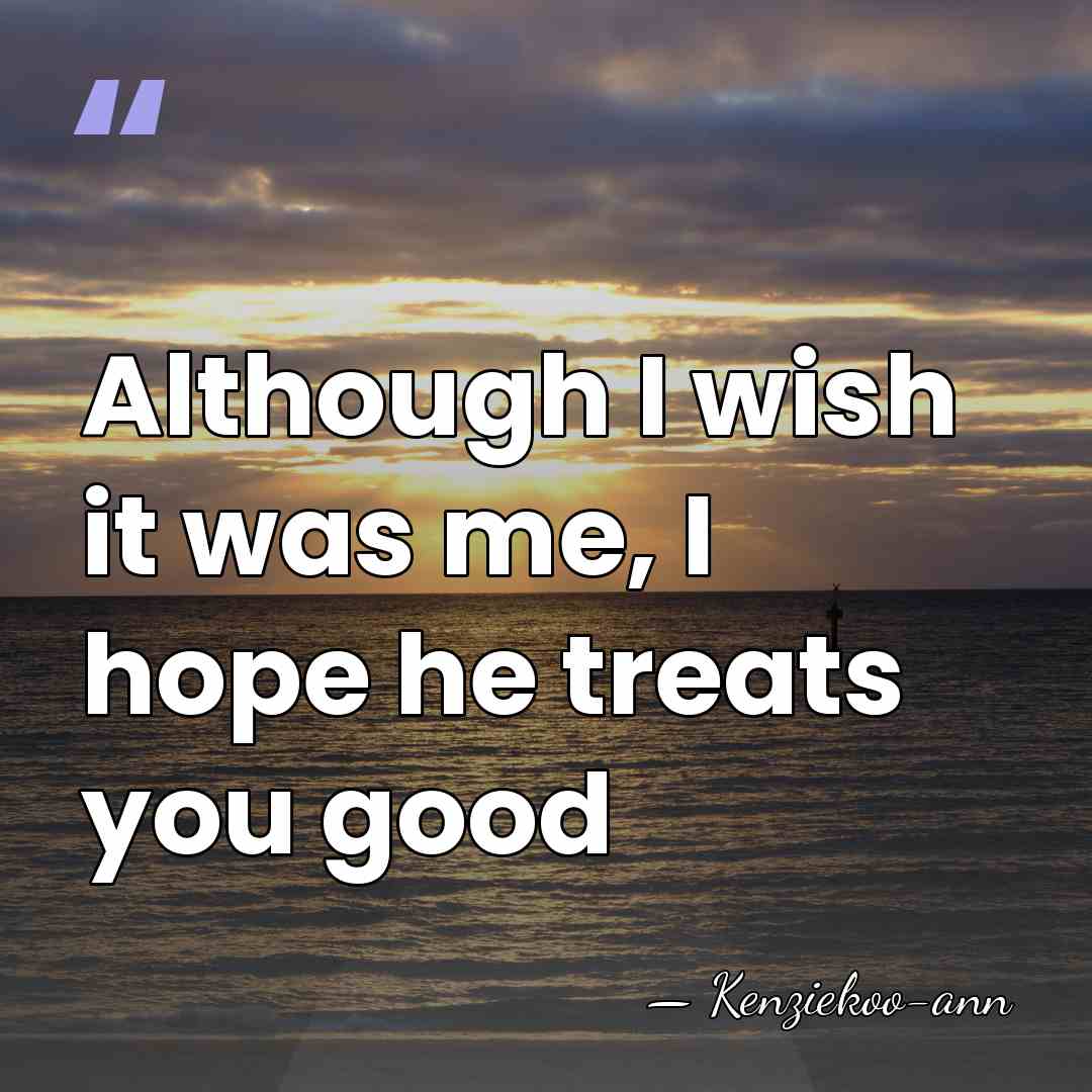 Although I wish it was me, I hope he treats you good - Kenziekoo-ann