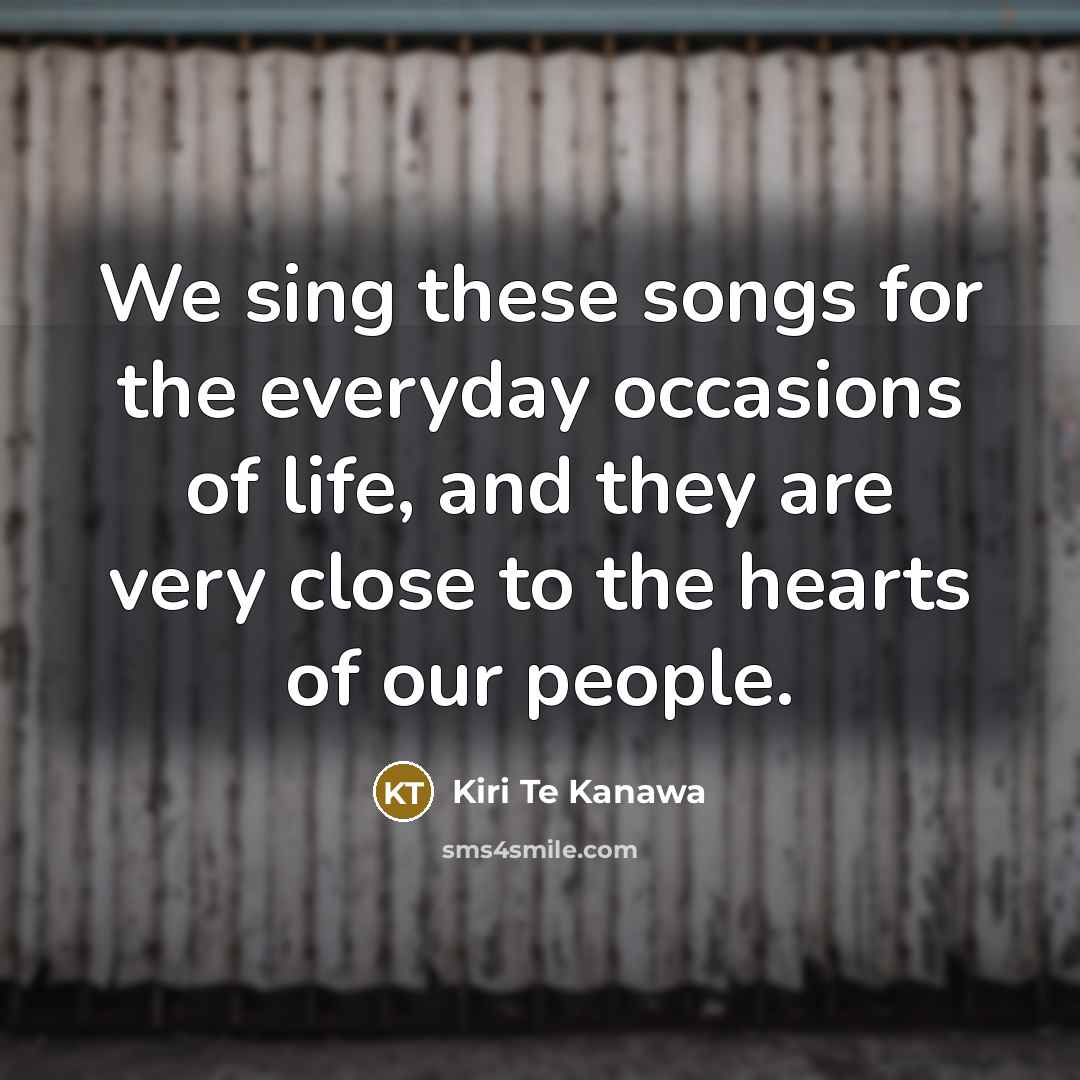 “We sing these songs for the everyday occasions of life,…” quote by Kiri Te Kanawa