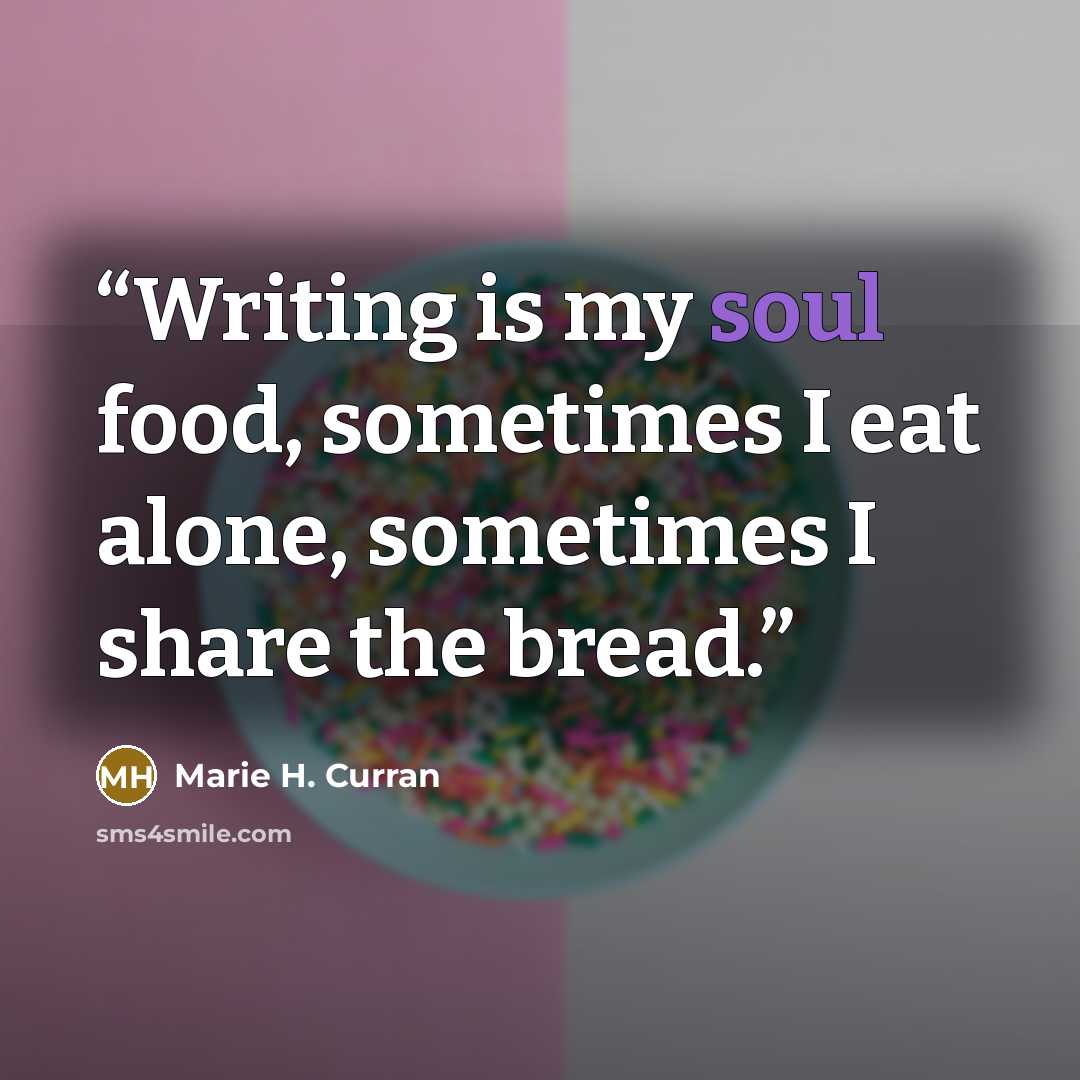 “Writing is my soul food, sometimes I eat alone, sometimes I share the bread.” quote by Marie H. Curran