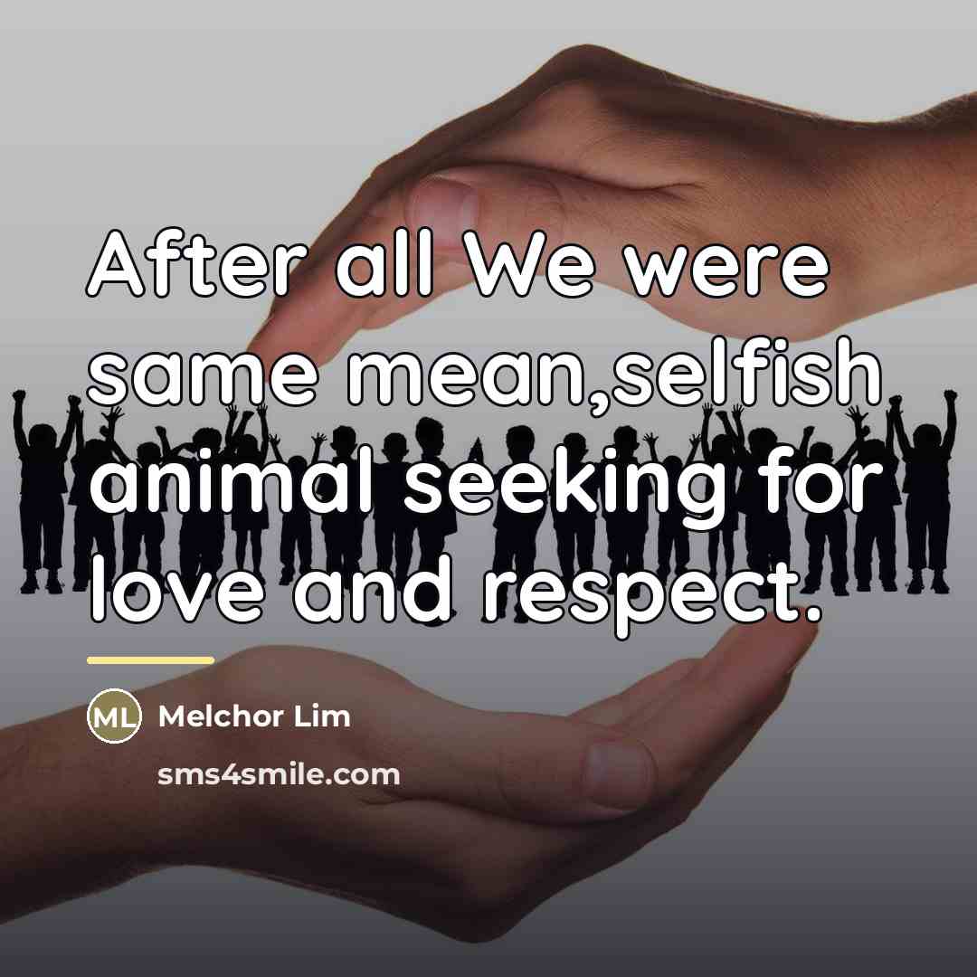 “After all We were same mean,selfish animal seeking for love…” quote by Melchor Lim