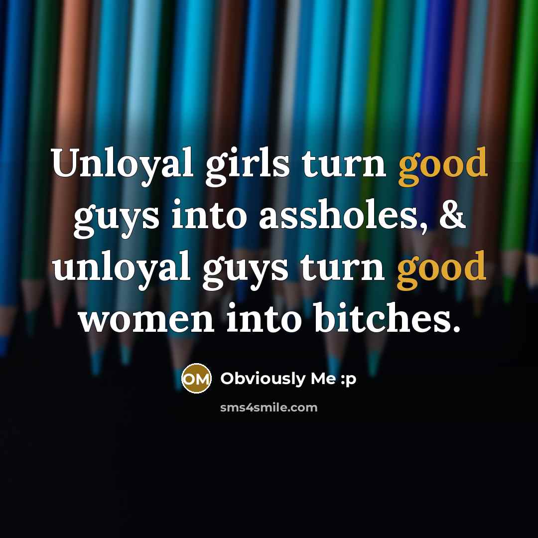 “Unloyal girls turn good guys into assholes, & unloyal guys turn good women into bitches.” quote by Obviously Me :p