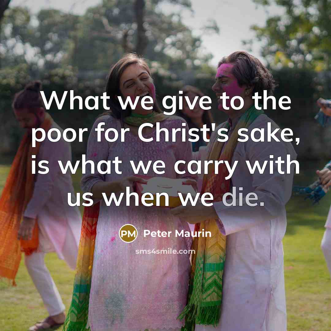 “What we give to the poor for Christ's sake, is what we carry with us when we die.” quote by Peter Maurin